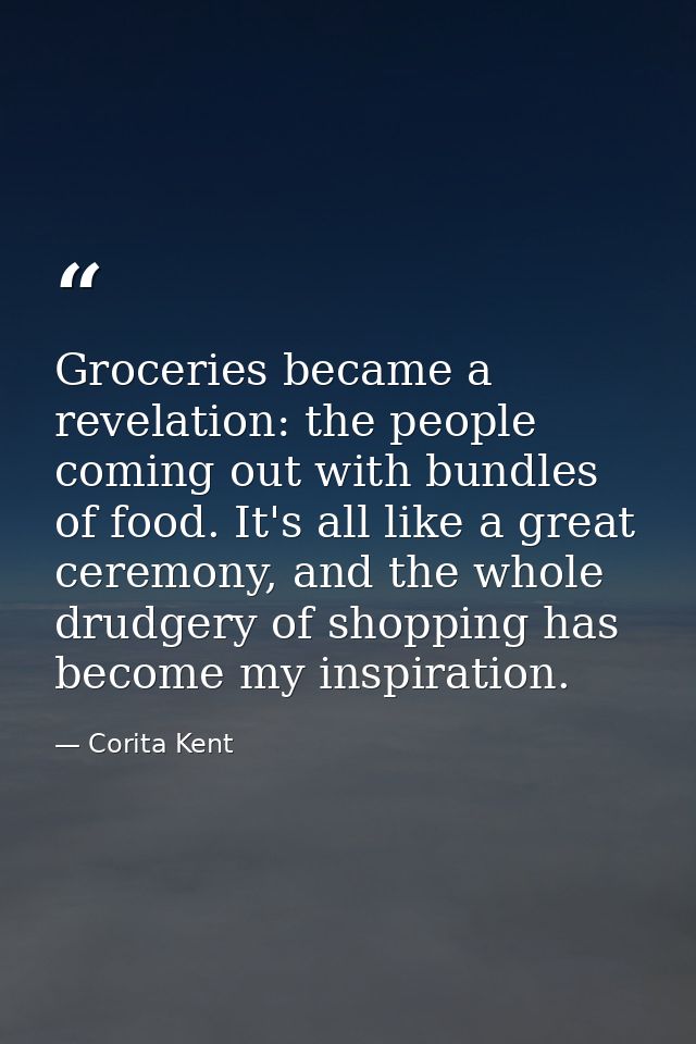 Groceries became a revelation: the people coming out with bundles of food. It's all like a great ceremony, and the whole — Corita Kent