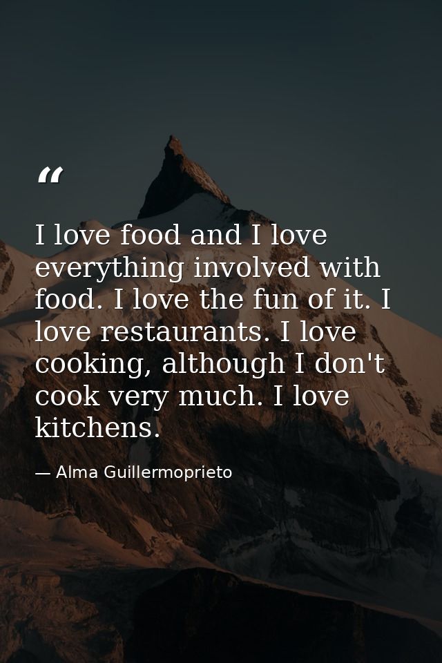 I love food and I love everything involved with food. I love the fun of it. I love restaurants. I love cooking, although — Alma Guillermoprieto