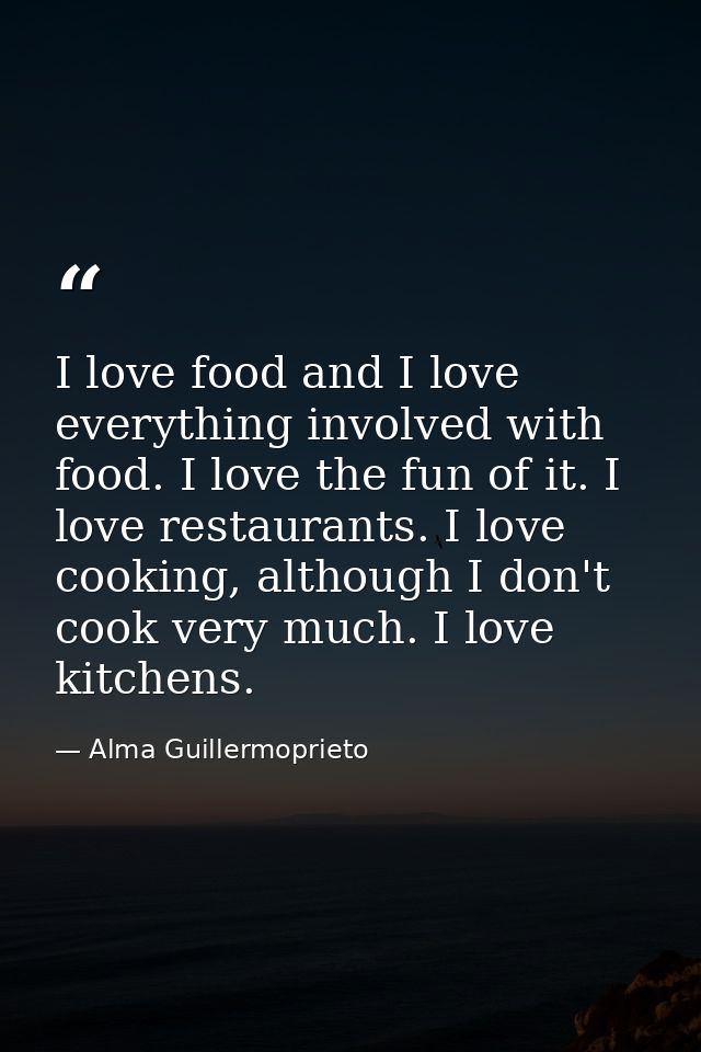I love food and I love everything involved with food. I love the fun of it. I love restaurants. I love cooking, although — Alma Guillermoprieto