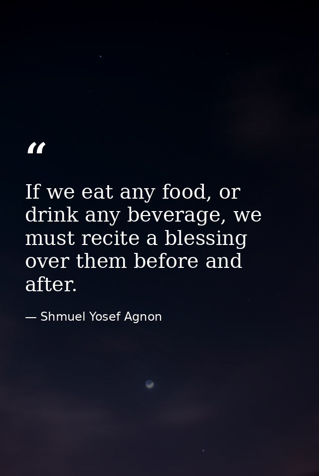 If we eat any food, or drink any beverage, we must recite a blessing over them before and after. — Shmuel Yosef Agnon