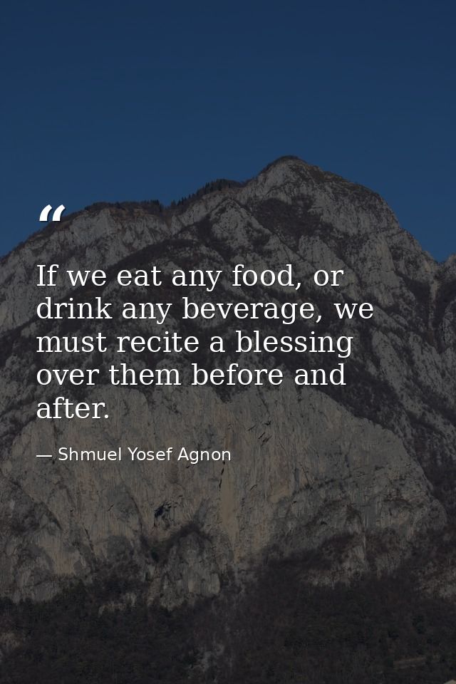 If we eat any food, or drink any beverage, we must recite a blessing over them before and after. — Shmuel Yosef Agnon