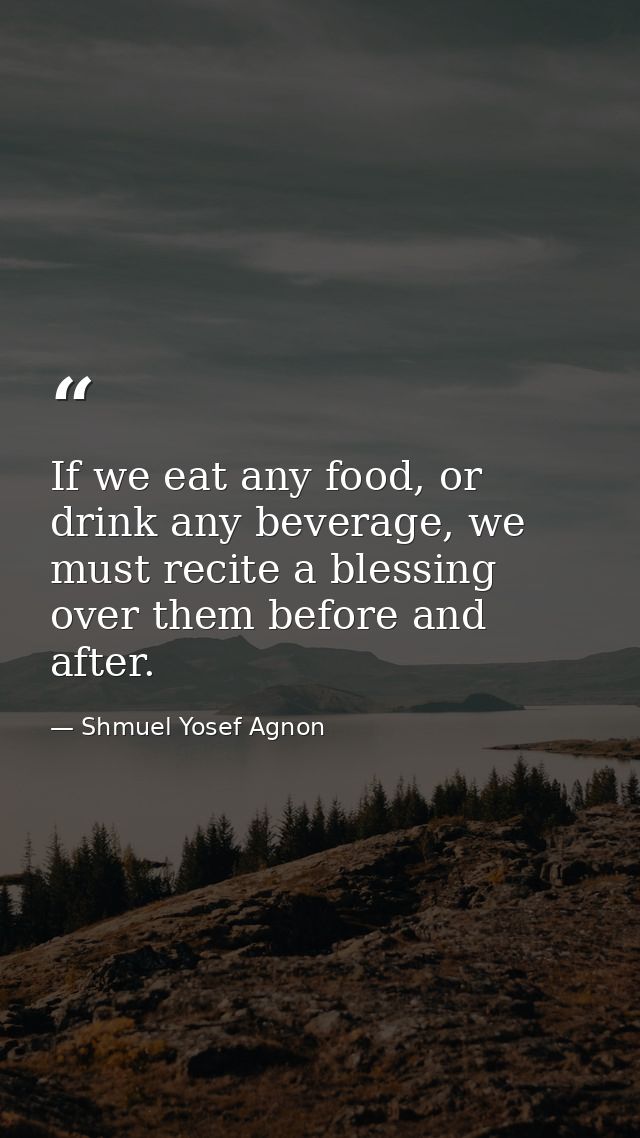 If we eat any food, or drink any beverage, we must recite a blessing over them before and after. — Shmuel Yosef Agnon