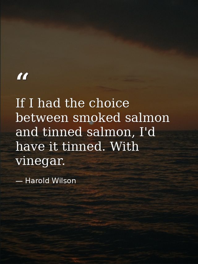 If I had the choice between smoked salmon and tinned salmon, I'd have it tinned. With vinegar. — Harold Wilson