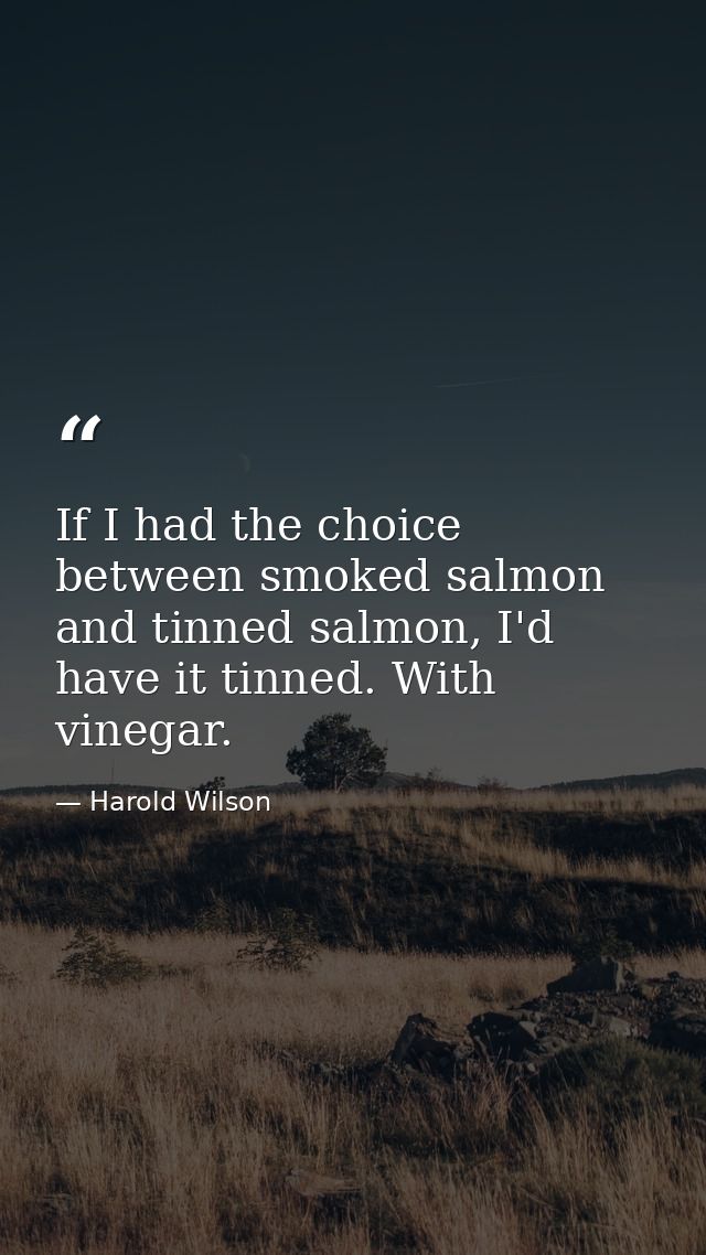 If I had the choice between smoked salmon and tinned salmon, I'd have it tinned. With vinegar. — Harold Wilson
