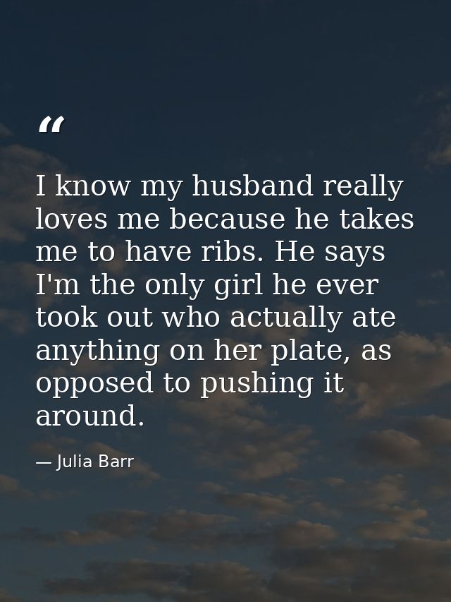 I know my husband really loves me because he takes me to have ribs. He says I'm the only girl he ever took out who actua — Julia Barr