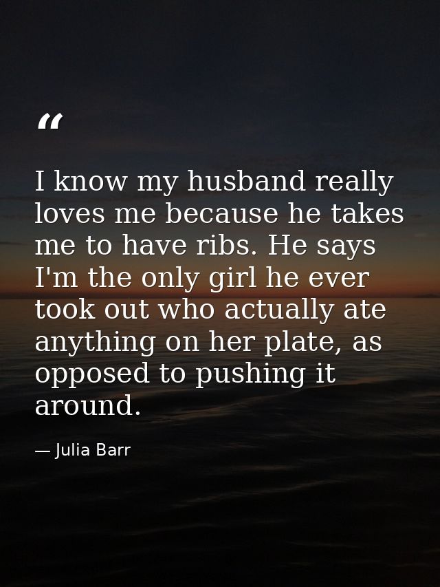 I know my husband really loves me because he takes me to have ribs. He says I'm the only girl he ever took out who actua — Julia Barr