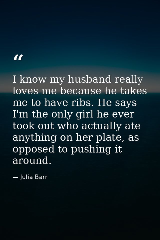 I know my husband really loves me because he takes me to have ribs. He says I'm the only girl he ever took out who actua — Julia Barr