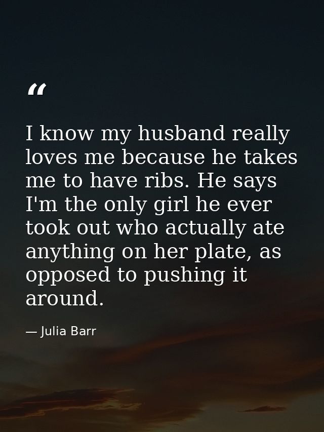 I know my husband really loves me because he takes me to have ribs. He says I'm the only girl he ever took out who actua — Julia Barr