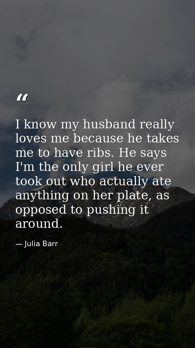I know my husband really loves me because he takes me to have ribs. He says I'm the only girl he ever took out who actua — Julia Barr