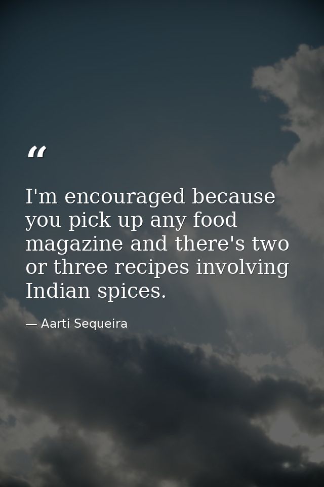 I'm encouraged because you pick up any food magazine and there's two or three recipes involving Indian spices. — Aarti Sequeira