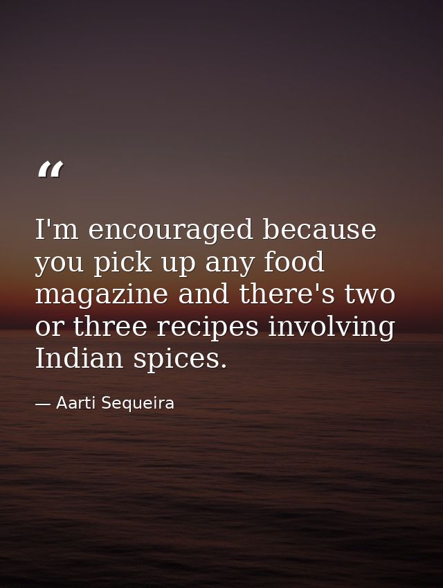 I'm encouraged because you pick up any food magazine and there's two or three recipes involving Indian spices. — Aarti Sequeira