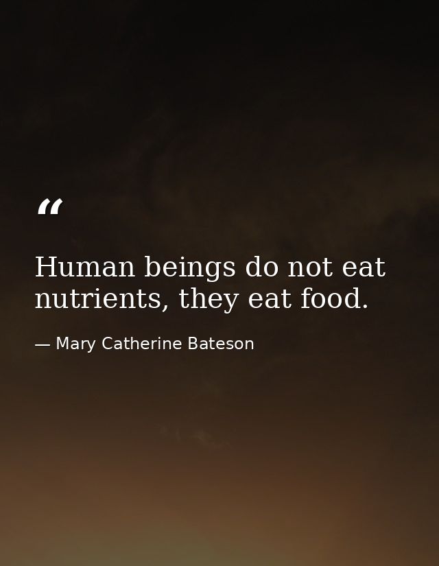Human beings do not eat nutrients, they eat food. — Mary Catherine Bateson