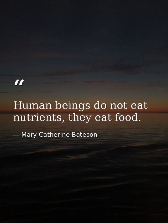 Human beings do not eat nutrients, they eat food. — Mary Catherine Bateson