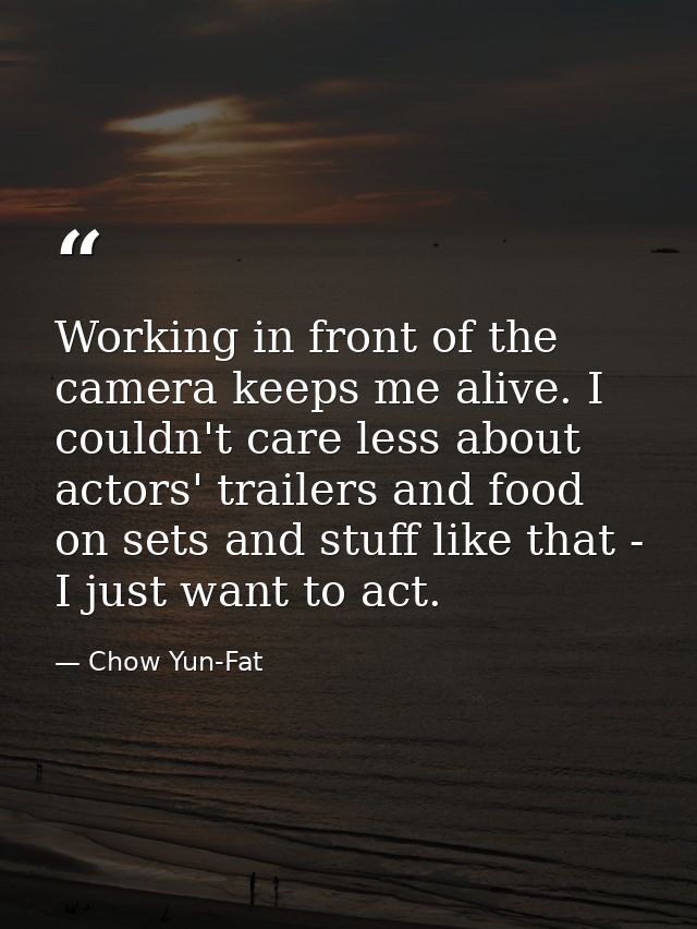 Working in front of the camera keeps me alive. I couldn't care less about actors' trailers and food on sets and stuff li — Chow Yun-Fat