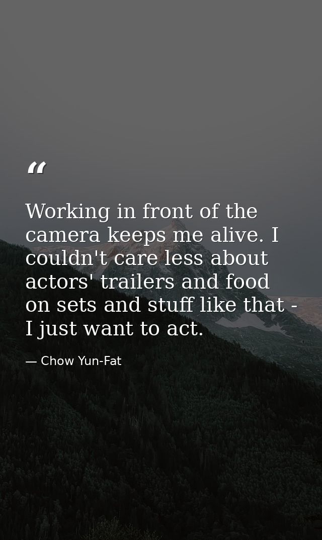Working in front of the camera keeps me alive. I couldn't care less about actors' trailers and food on sets and stuff li — Chow Yun-Fat