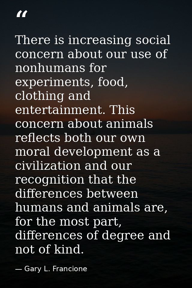 There is increasing social concern about our use of nonhumans for experiments, food, clothing and entertainment. This co — Gary L. Francione