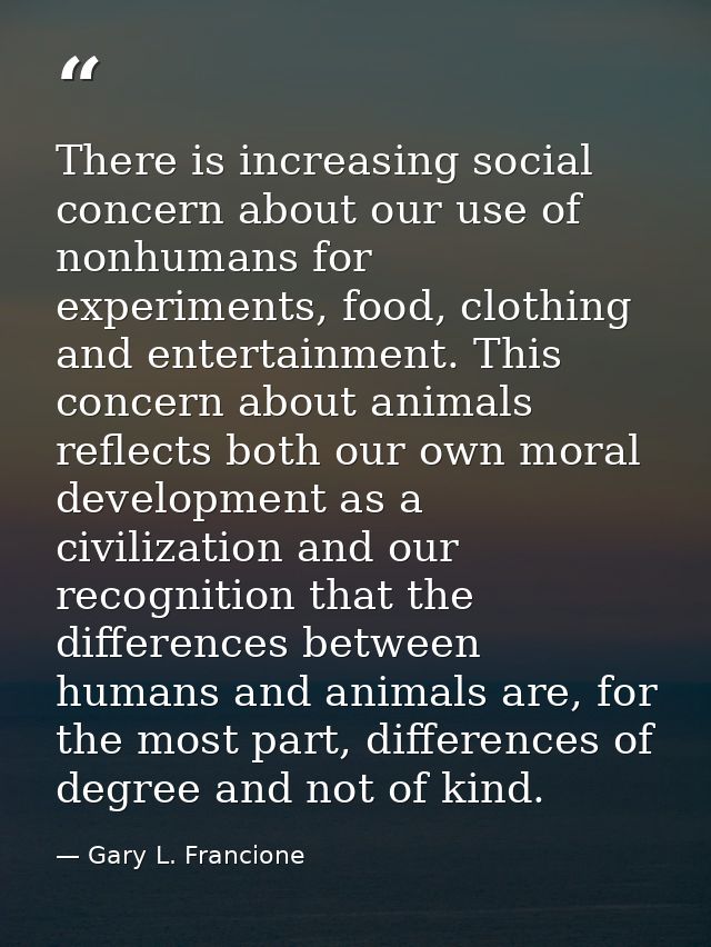 There is increasing social concern about our use of nonhumans for experiments, food, clothing and entertainment. This co — Gary L. Francione