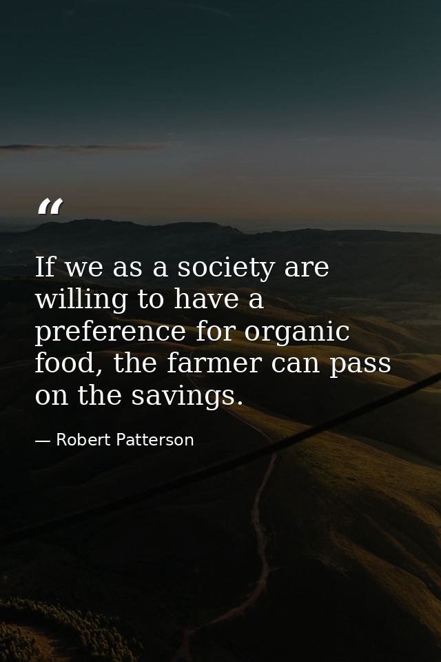 If we as a society are willing to have a preference for organic food, the farmer can pass on the savings. — Robert Patterson