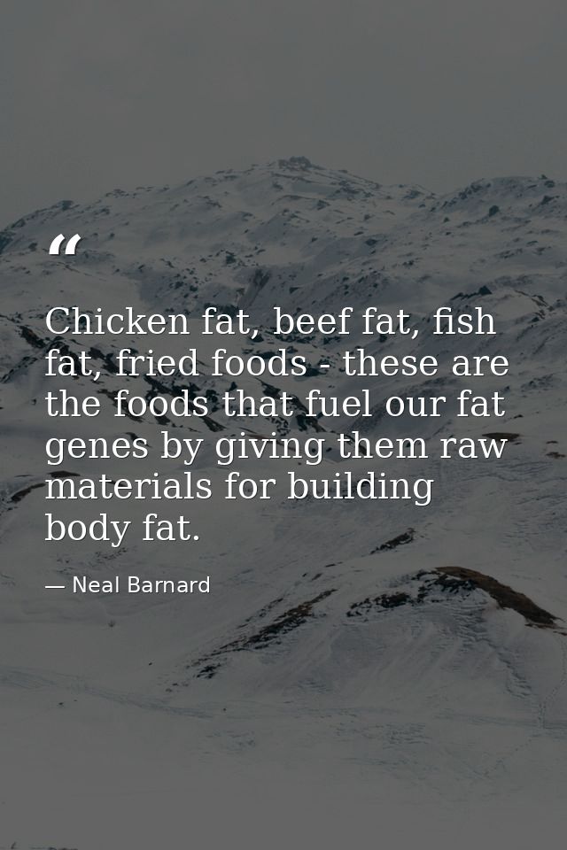 Chicken fat, beef fat, fish fat, fried foods - these are the foods that fuel our fat genes by giving them raw materials  — Neal Barnard
