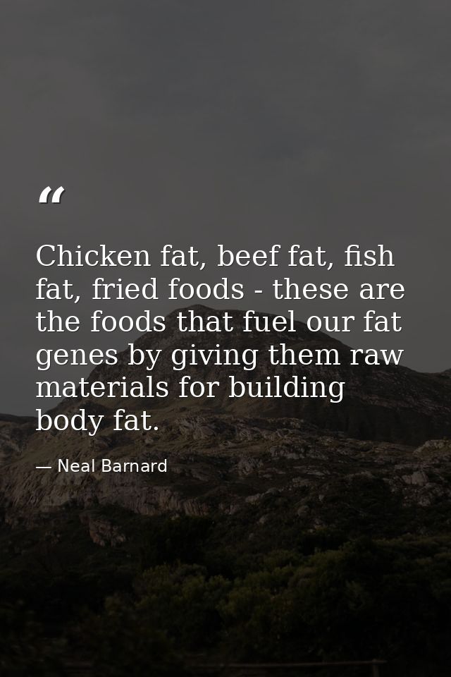 Chicken fat, beef fat, fish fat, fried foods - these are the foods that fuel our fat genes by giving them raw materials  — Neal Barnard