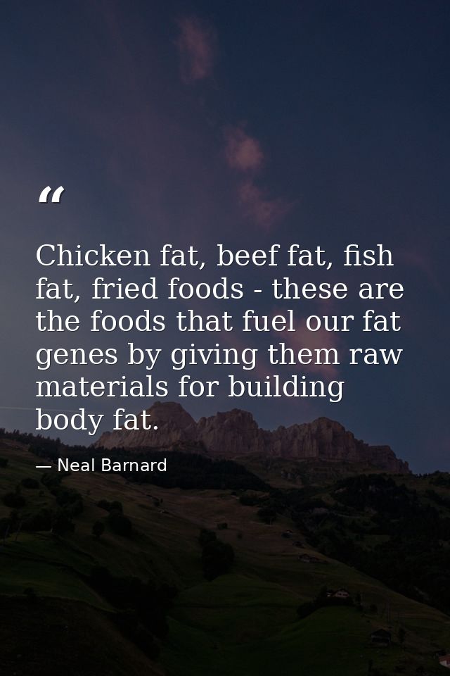 Chicken fat, beef fat, fish fat, fried foods - these are the foods that fuel our fat genes by giving them raw materials  — Neal Barnard