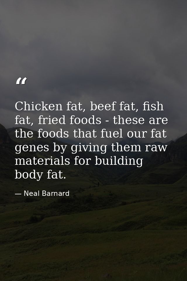 Chicken fat, beef fat, fish fat, fried foods - these are the foods that fuel our fat genes by giving them raw materials  — Neal Barnard