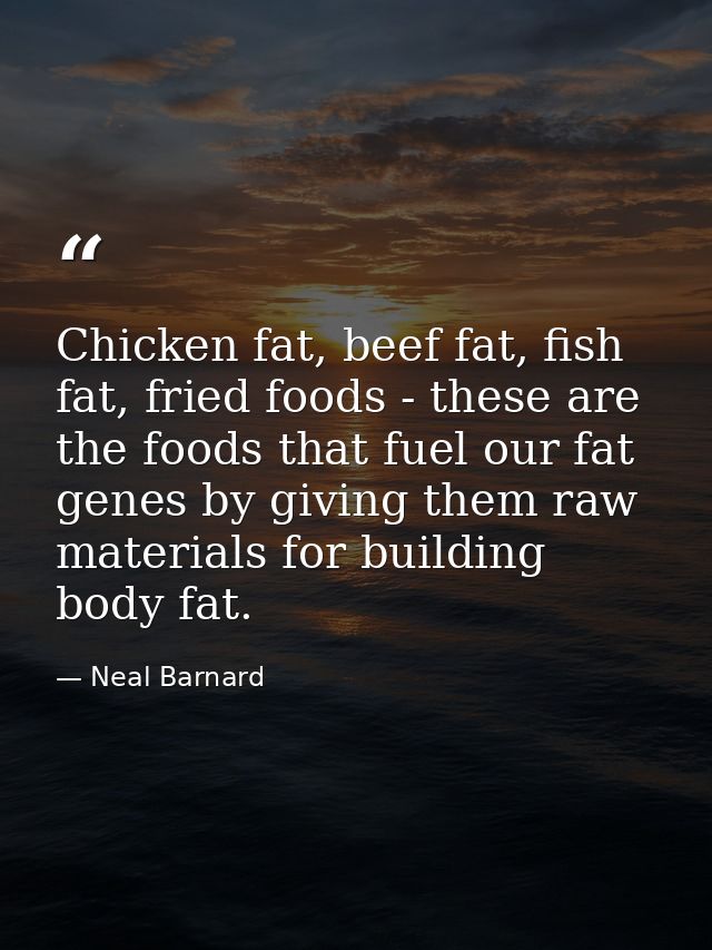Chicken fat, beef fat, fish fat, fried foods - these are the foods that fuel our fat genes by giving them raw materials  — Neal Barnard