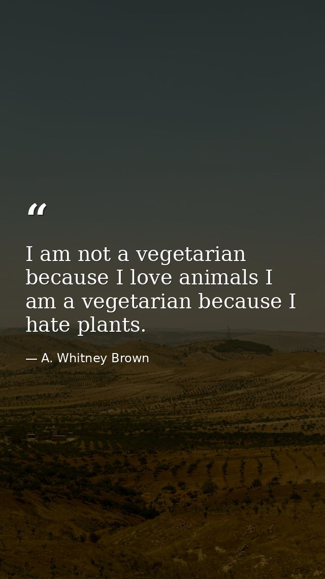I am not a vegetarian because I love animals I am a vegetarian because I hate plants. — A. Whitney Brown