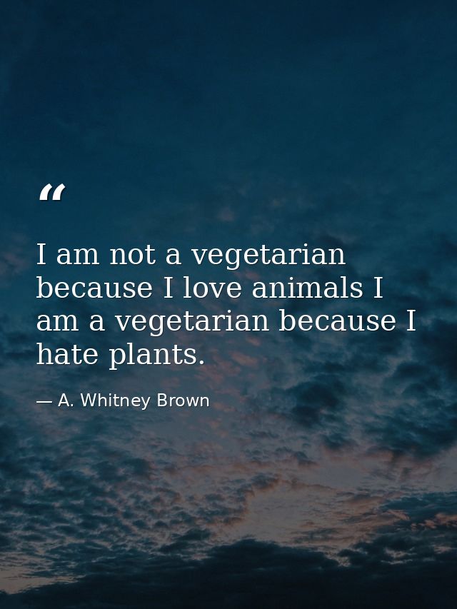 I am not a vegetarian because I love animals I am a vegetarian because I hate plants. — A. Whitney Brown