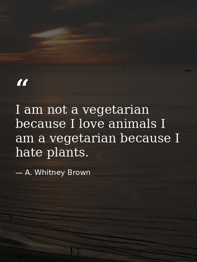 I am not a vegetarian because I love animals I am a vegetarian because I hate plants. — A. Whitney Brown