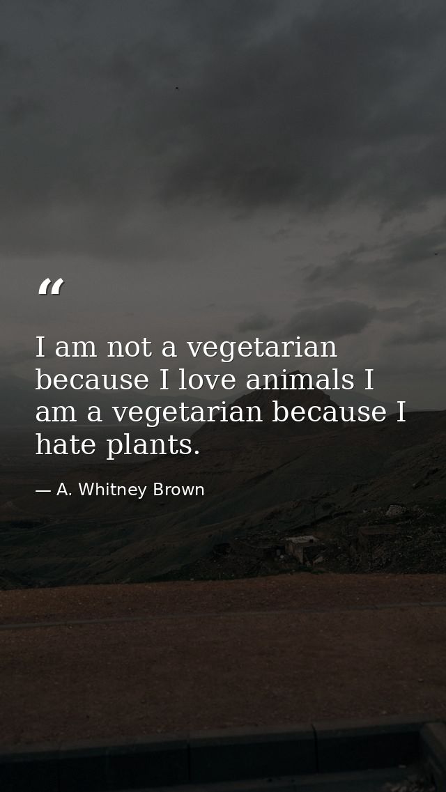 I am not a vegetarian because I love animals I am a vegetarian because I hate plants. — A. Whitney Brown
