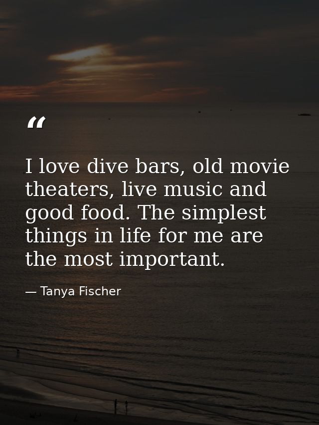 I love dive bars, old movie theaters, live music and good food. The simplest things in life for me are the most importan — Tanya Fischer