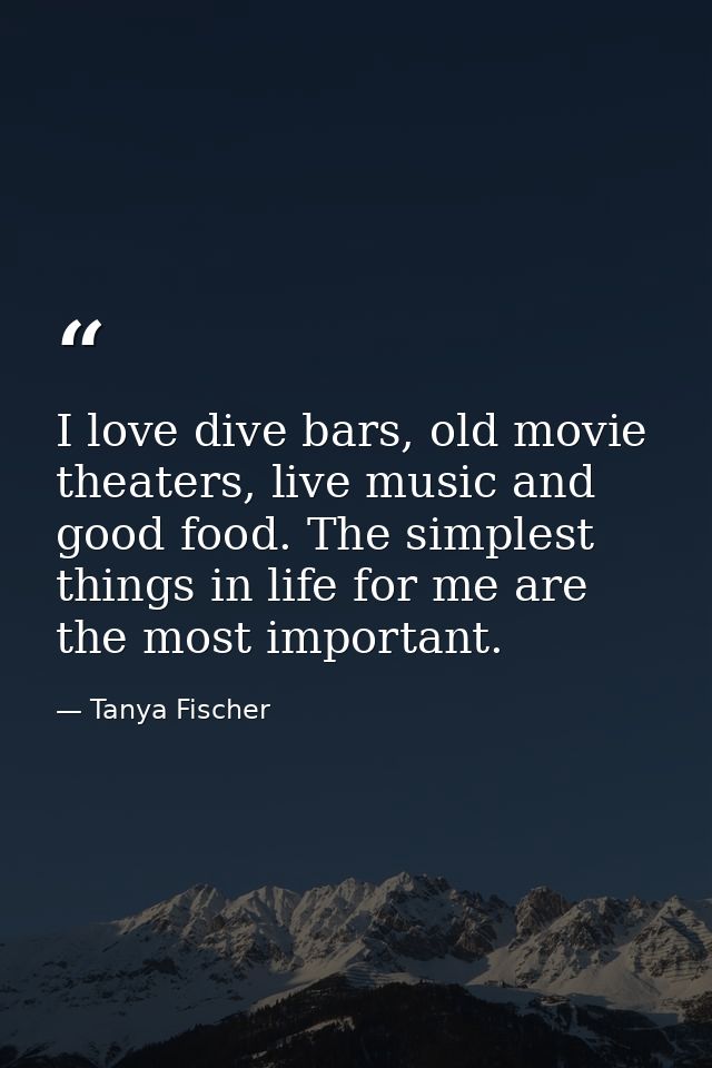 I love dive bars, old movie theaters, live music and good food. The simplest things in life for me are the most importan — Tanya Fischer