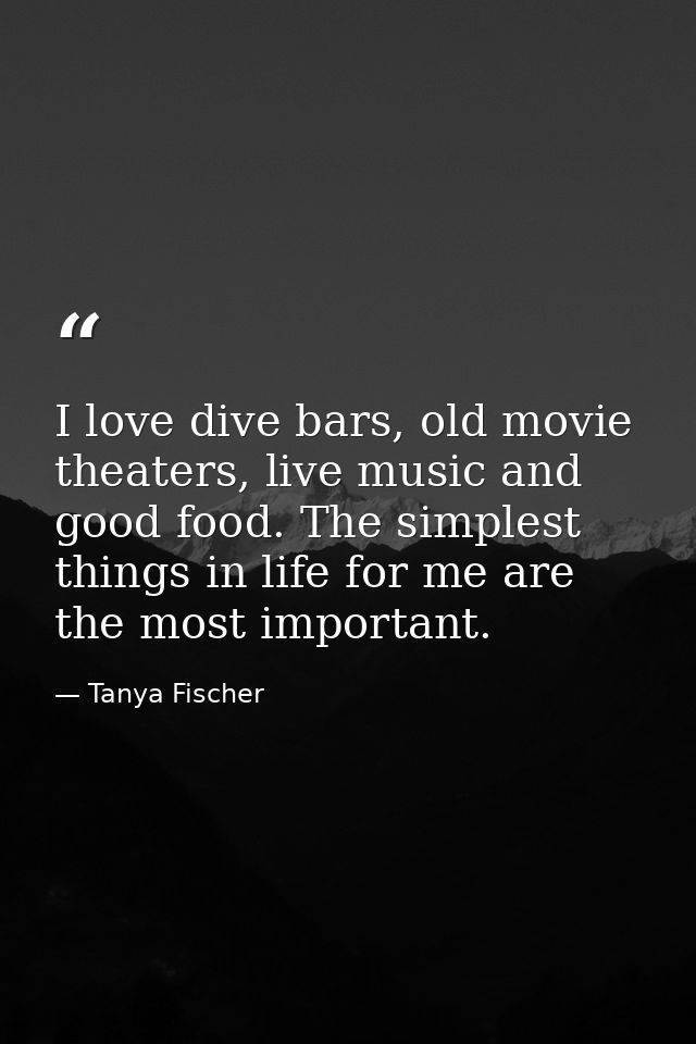 I love dive bars, old movie theaters, live music and good food. The simplest things in life for me are the most importan — Tanya Fischer