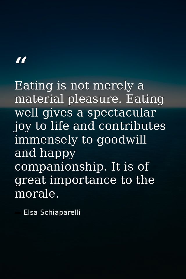 Eating is not merely a material pleasure. Eating well gives a spectacular joy to life and contributes immensely to goodw — Elsa Schiaparelli