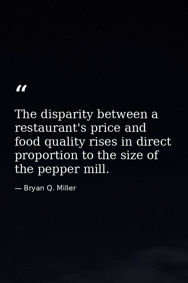 The disparity between a restaurant's price and food quality rises in direct proportion to the size of the pepper mill. — Bryan Q. Miller