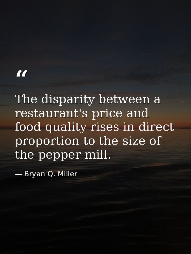 The disparity between a restaurant's price and food quality rises in direct proportion to the size of the pepper mill. — Bryan Q. Miller