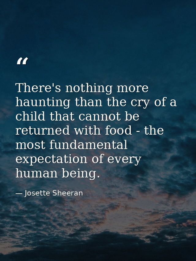 There's nothing more haunting than the cry of a child that cannot be returned with food - the most fundamental expectati — Josette Sheeran