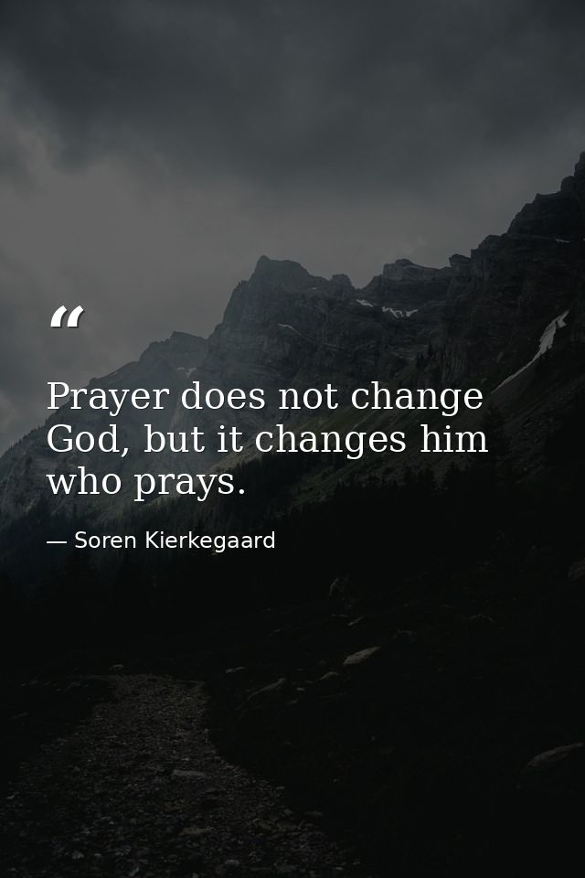 Prayer does not change God, but it changes him who prays. — Soren Kierkegaard