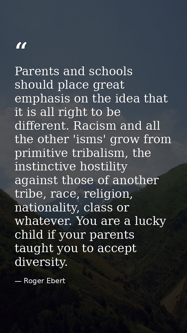 Parents and schools should place great emphasis on the idea that it is all right to be different. Racism and all the oth — Roger Ebert