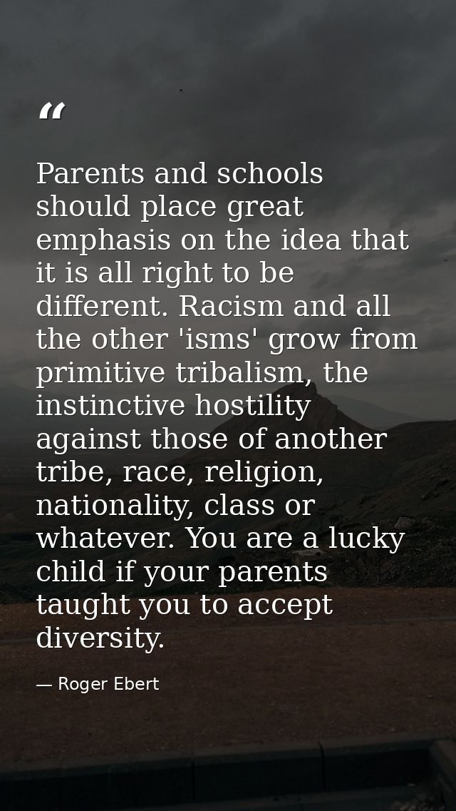 Parents and schools should place great emphasis on the idea that it is all right to be different. Racism and all the oth — Roger Ebert