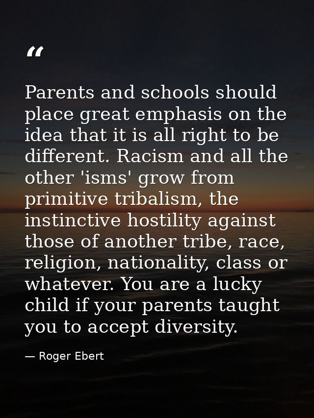 Parents and schools should place great emphasis on the idea that it is all right to be different. Racism and all the oth — Roger Ebert