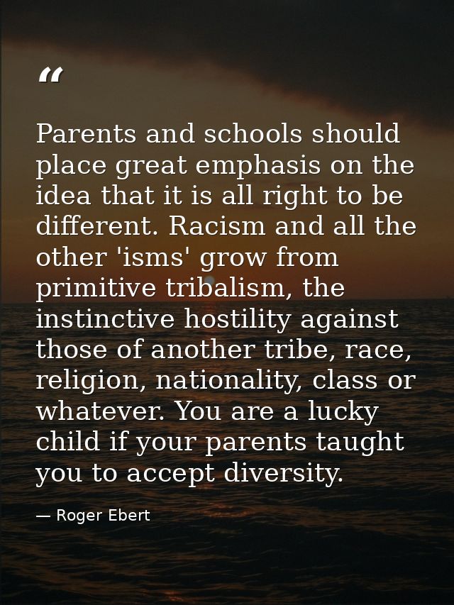 Parents and schools should place great emphasis on the idea that it is all right to be different. Racism and all the oth — Roger Ebert