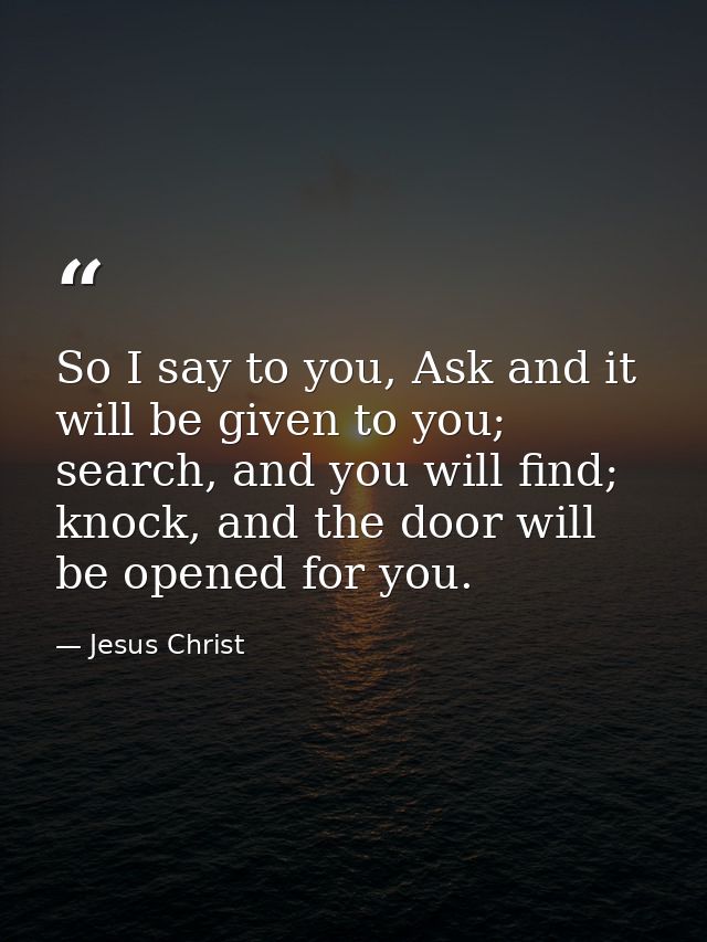 So I say to you, Ask and it will be given to you; search, and you will find; knock, and the door will be opened for you. — Jesus Christ