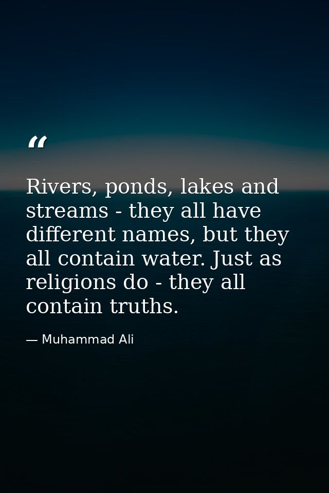 Rivers, ponds, lakes and streams - they all have different names, but they all contain water. Just as religions do - the — Muhammad Ali