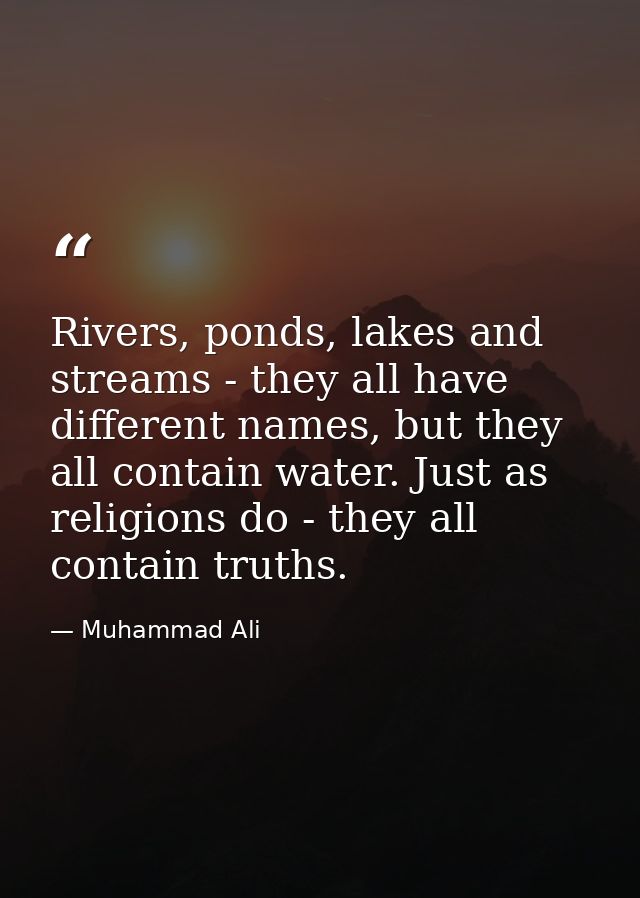 Rivers, ponds, lakes and streams - they all have different names, but they all contain water. Just as religions do - the — Muhammad Ali