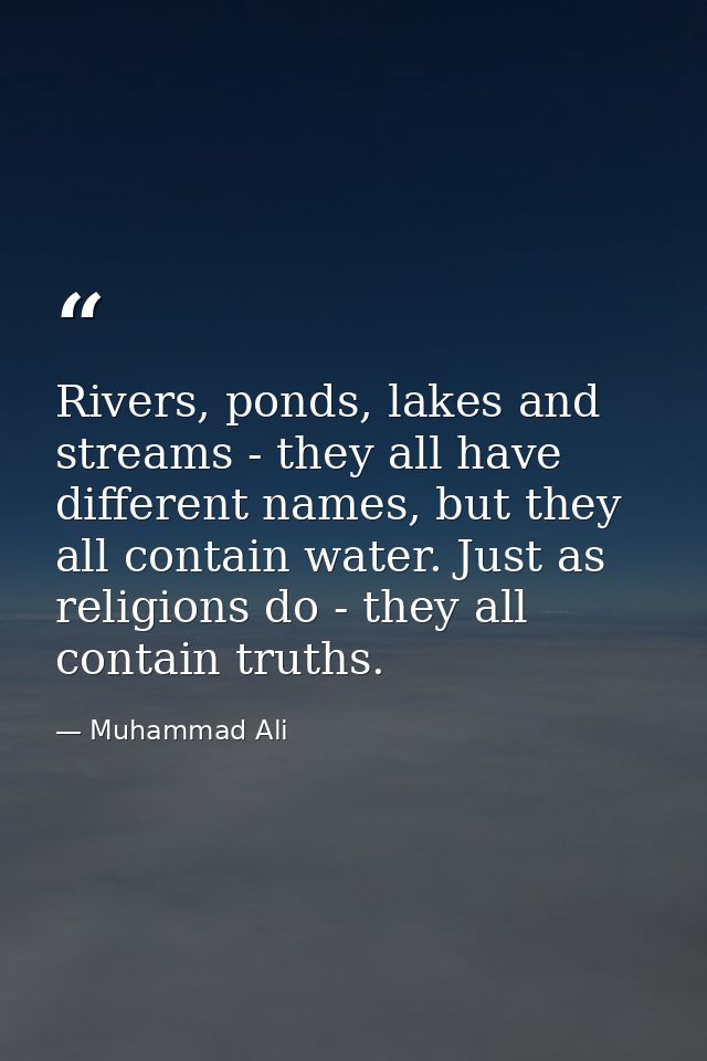 Rivers, ponds, lakes and streams - they all have different names, but they all contain water. Just as religions do - the — Muhammad Ali