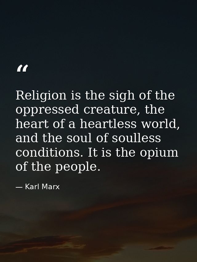 Religion is the sigh of the oppressed creature, the heart of a heartless world, and the soul of soulless conditions. It  — Karl Marx