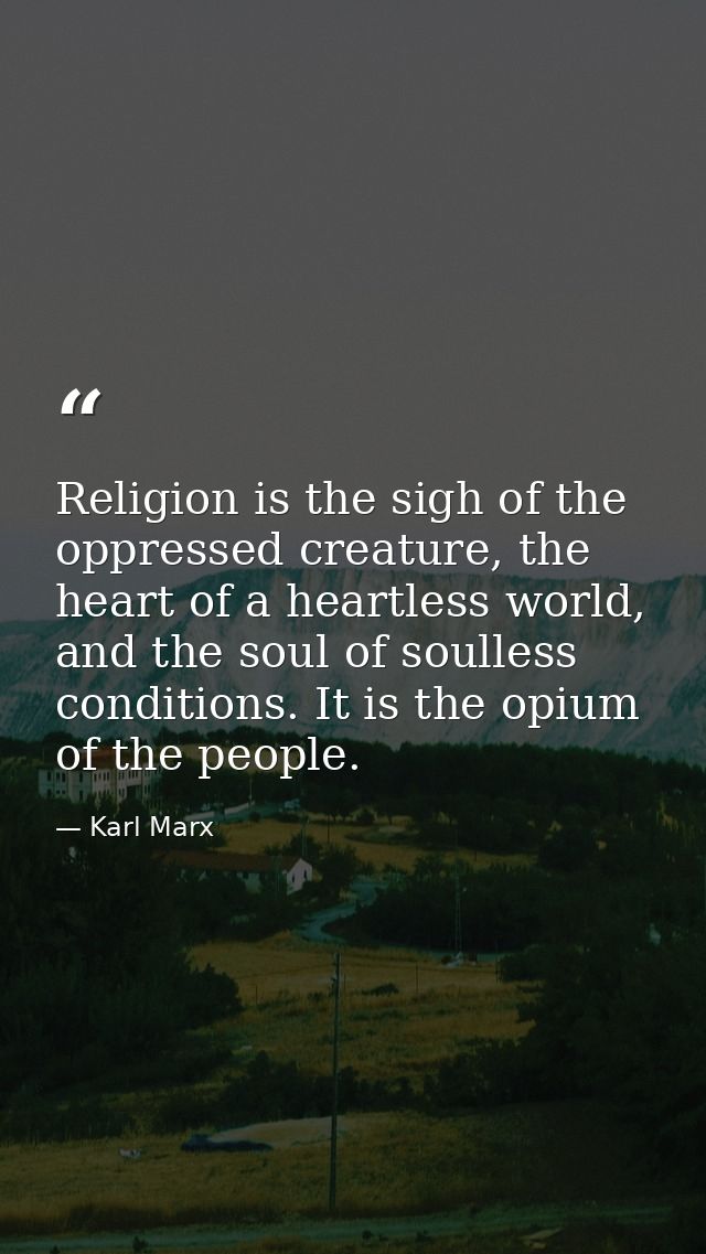Religion is the sigh of the oppressed creature, the heart of a heartless world, and the soul of soulless conditions. It  — Karl Marx