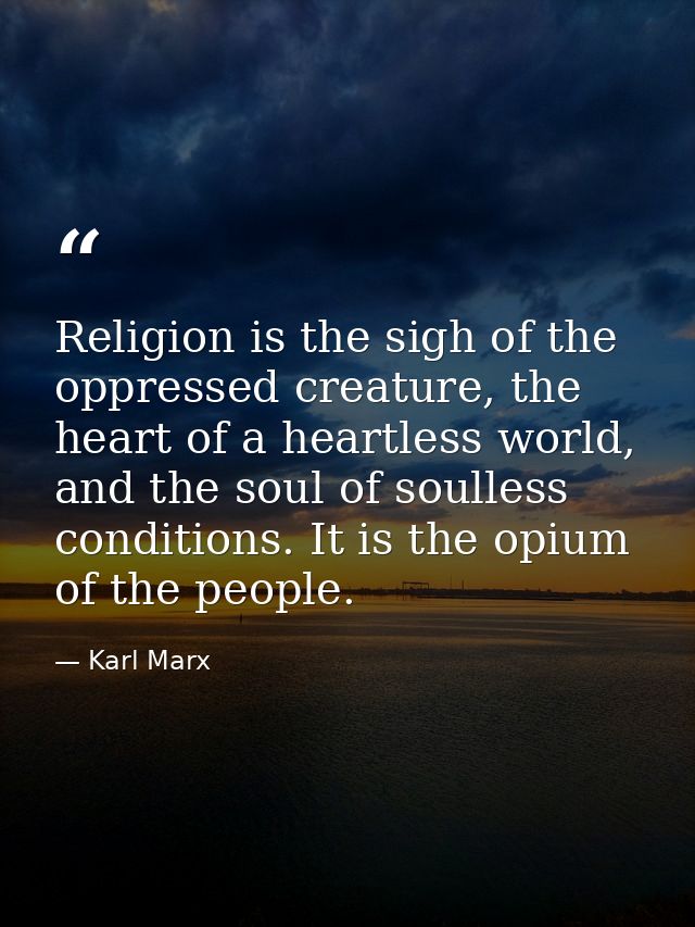 Religion is the sigh of the oppressed creature, the heart of a heartless world, and the soul of soulless conditions. It  — Karl Marx